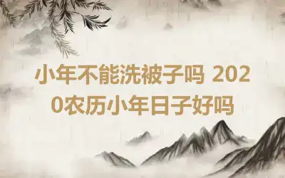 小年不能洗被子吗 2020农历小年日子好吗