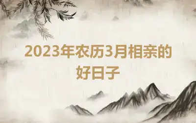 2023年农历3月相亲的好日子
