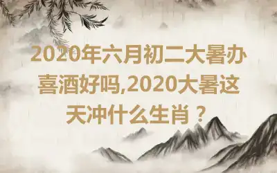 2020年六月初二大暑办喜酒好吗,2020大暑这天冲什么生肖？