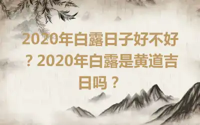 2020年白露日子好不好？2020年白露是黄道吉日吗？