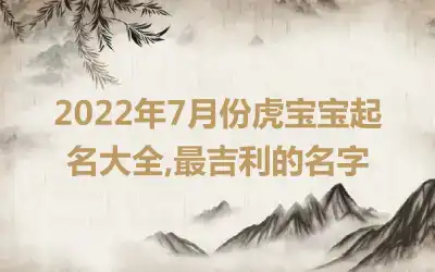 2022年7月份虎宝宝起名大全,最吉利的名字