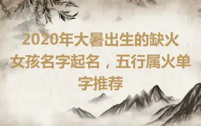 2020年大暑出生的缺火女孩名字起名，五行属火单字推荐