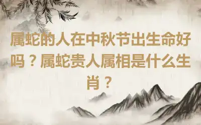 属蛇的人在中秋节出生命好吗？属蛇贵人属相是什么生肖？