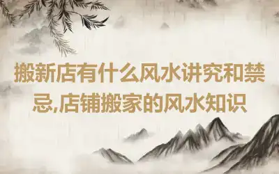 搬新店有什么风水讲究和禁忌,店铺搬家的风水知识