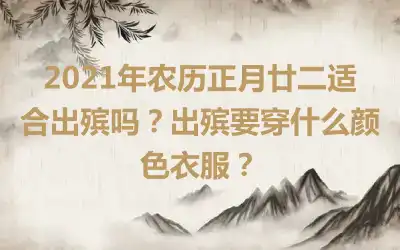 2021年农历正月廿二适合出殡吗？出殡要穿什么颜色衣服？