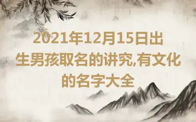2021年12月15日出生男孩取名的讲究,有文化的名字大全