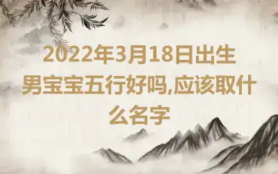 2022年3月18日出生男宝宝五行好吗,应该取什么名字
