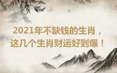 2021年不缺钱的生肖，这几个生肖财运好到爆！