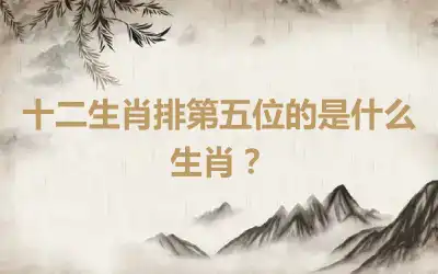 十二生肖排第五位的是什么生肖？