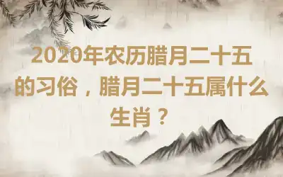 2020年农历腊月二十五的习俗，腊月二十五属什么生肖？