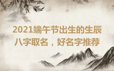 2021端午节出生的生辰八字取名，好名字推荐
