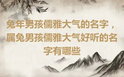 兔年男孩儒雅大气的名字，属兔男孩儒雅大气好听的名字有哪些