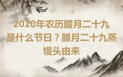 2020年农历腊月二十九是什么节日？腊月二十九蒸馒头由来