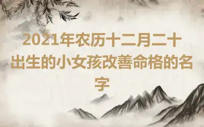 2021年农历十二月二十出生的小女孩改善命格的名字