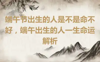 端午节出生的人是不是命不好，端午出生的人一生命运解析