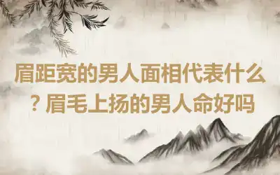 眉距宽的男人面相代表什么？眉毛上扬的男人命好吗