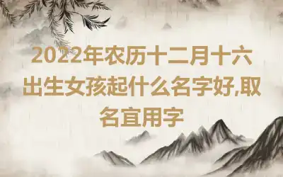 2022年农历十二月十六出生女孩起什么名字好,取名宜用字