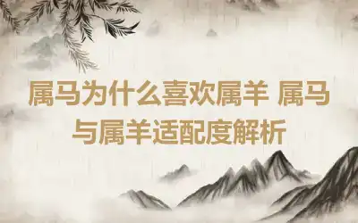 属马为什么喜欢属羊 属马与属羊适配度解析