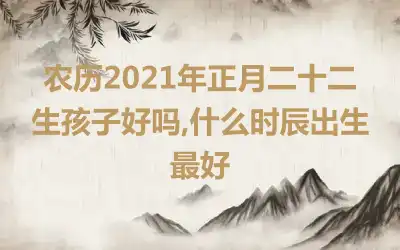 农历2021年正月二十二生孩子好吗,什么时辰出生最好