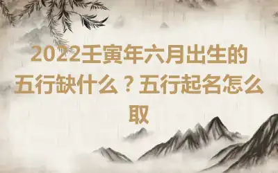 2022壬寅年六月出生的五行缺什么？五行起名怎么取