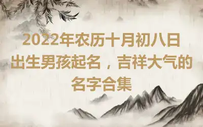 2022年农历十月初八日出生男孩起名，吉祥大气的名字合集