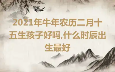 2021年牛年农历二月十五生孩子好吗,什么时辰出生最好