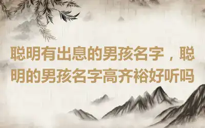 聪明有出息的男孩名字，聪明的男孩名字高齐裕好听吗