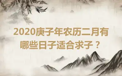 2020庚子年农历二月有哪些日子适合求子？