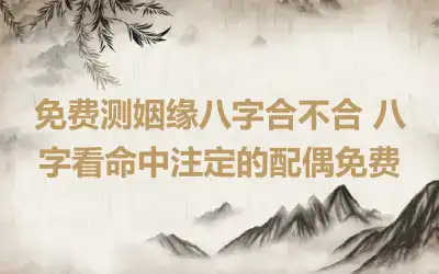 免费测姻缘八字合不合 八字看命中注定的配偶免费