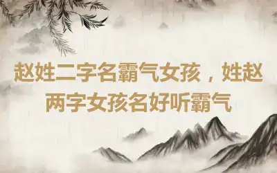 赵姓二字名霸气女孩，姓赵两字女孩名好听霸气