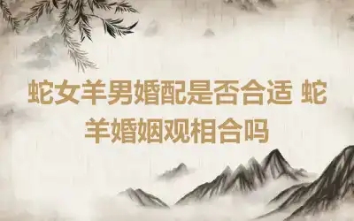 蛇女羊男婚配是否合适 蛇羊婚姻观相合吗