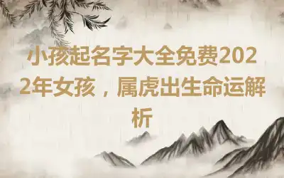 小孩起名字大全免费2022年女孩，属虎出生命运解析