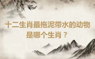 十二生肖最拖泥带水的动物是哪个生肖？