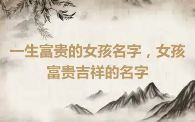 一生富贵的女孩名字，女孩富贵吉祥的名字