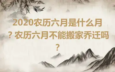 2020农历六月是什么月？农历六月不能搬家乔迁吗？