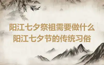 阳江七夕祭祖需要做什么 阳江七夕节的传统习俗