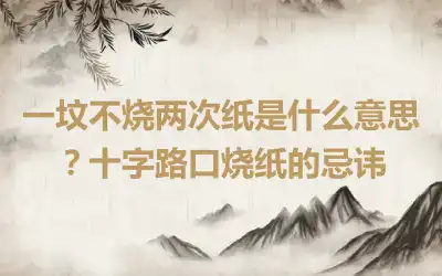一坟不烧两次纸是什么意思？十字路口烧纸的忌讳
