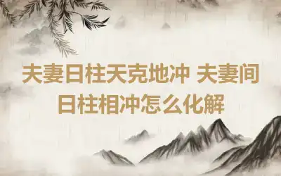 夫妻日柱天克地冲 夫妻间日柱相冲怎么化解