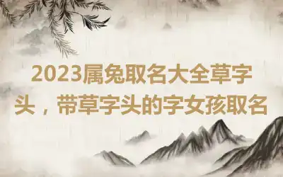 2023属兔取名大全草字头，带草字头的字女孩取名