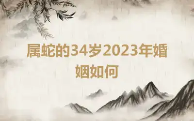 属蛇的34岁2023年婚姻如何