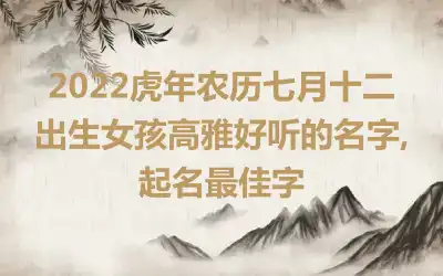 2022虎年农历七月十二出生女孩高雅好听的名字,起名最佳字
