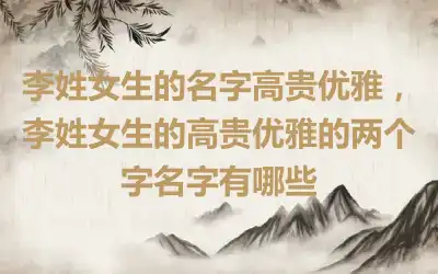 李姓女生的名字高贵优雅，李姓女生的高贵优雅的两个字名字有哪些