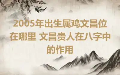 2005年出生属鸡文昌位在哪里 文昌贵人在八字中的作用