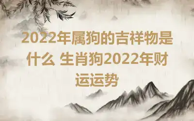 2022年属狗的吉祥物是什么 生肖狗2022年财运运势