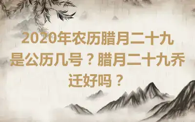 2020年农历腊月二十九是公历几号？腊月二十九乔迁好吗？