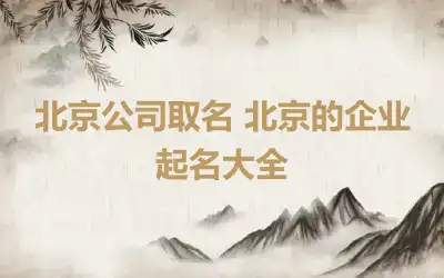 北京公司取名 北京的企业起名大全