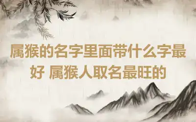 属猴的名字里面带什么字最好 属猴人取名最旺的