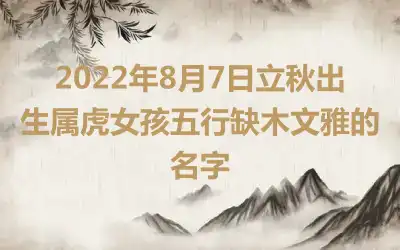 2022年8月7日立秋出生属虎女孩五行缺木文雅的名字