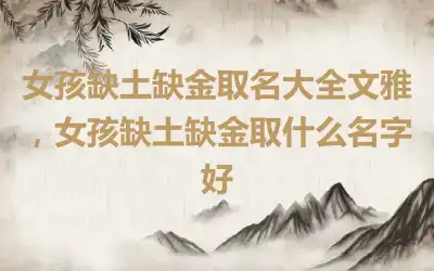 女孩缺土缺金取名大全文雅，女孩缺土缺金取什么名字好
