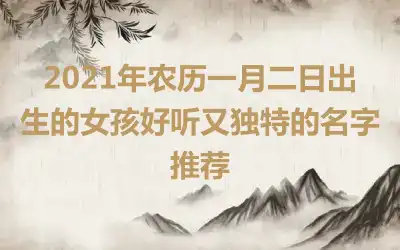 2021年农历一月二日出生的女孩好听又独特的名字推荐